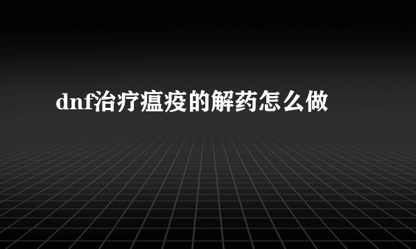 dnf治疗瘟疫的解药怎么做