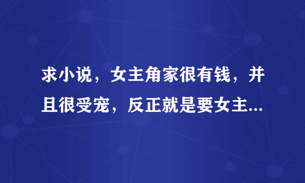 求小说，女主角家很有钱，并且很受宠，反正就是要女主角唯我独尊，蛮横无理，没人敢惹她的那种小公主，最