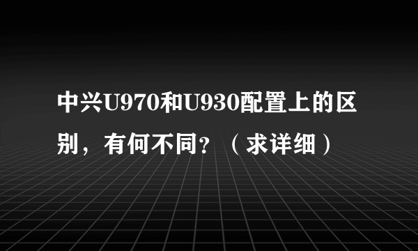 中兴U970和U930配置上的区别，有何不同？（求详细）