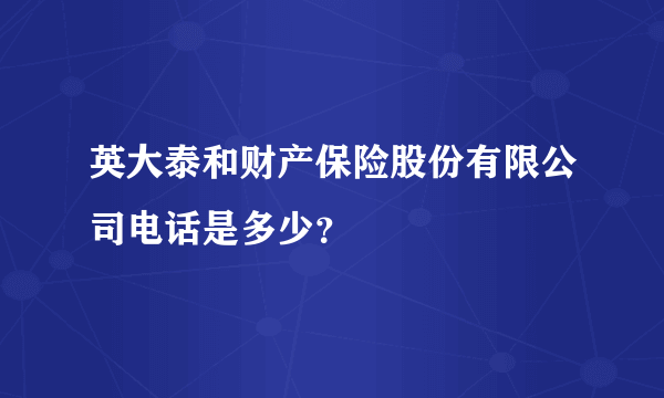 英大泰和财产保险股份有限公司电话是多少？