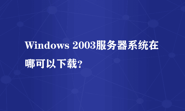 Windows 2003服务器系统在哪可以下载？