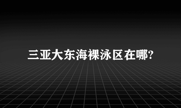 三亚大东海裸泳区在哪?