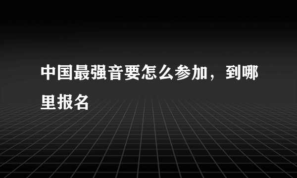 中国最强音要怎么参加，到哪里报名