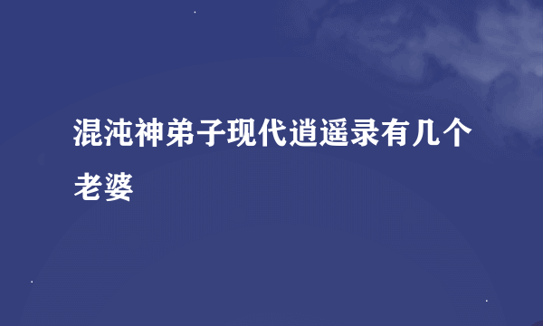 混沌神弟子现代逍遥录有几个老婆