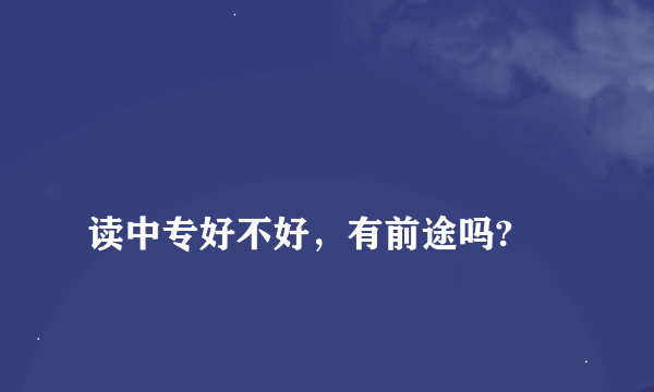 
读中专好不好，有前途吗?

