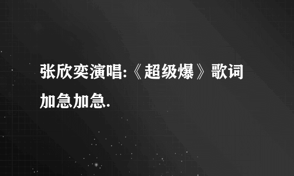 张欣奕演唱:《超级爆》歌词加急加急.