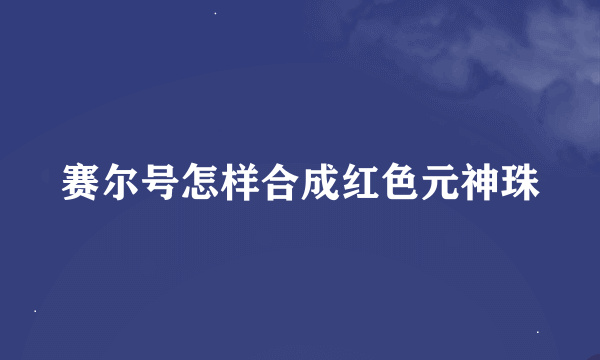 赛尔号怎样合成红色元神珠