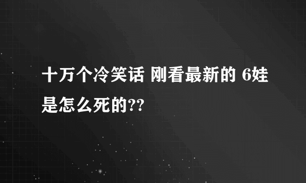 十万个冷笑话 刚看最新的 6娃是怎么死的??