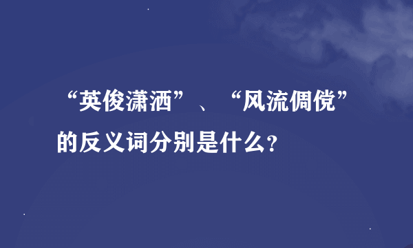 “英俊潇洒”、“风流倜傥”的反义词分别是什么？