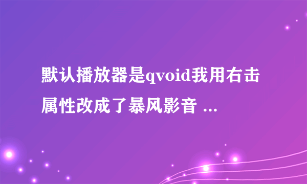 默认播放器是qvoid我用右击属性改成了暴风影音 但每次双击打开都是qvoid