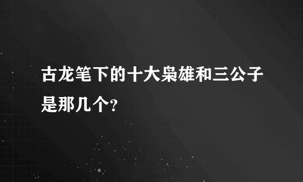 古龙笔下的十大枭雄和三公子是那几个？