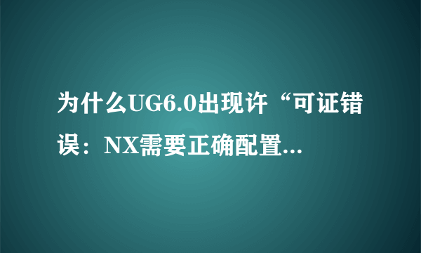 为什么UG6.0出现许“可证错误：NX需要正确配置环境变量”等字样？