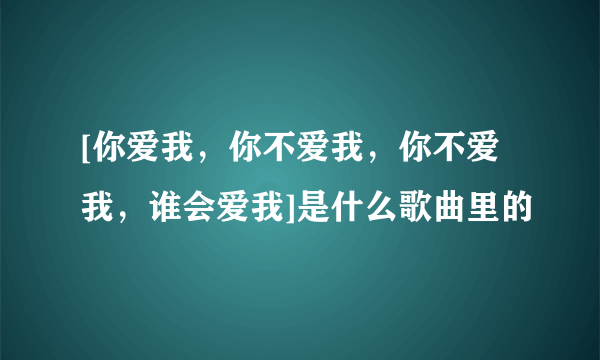 [你爱我，你不爱我，你不爱我，谁会爱我]是什么歌曲里的