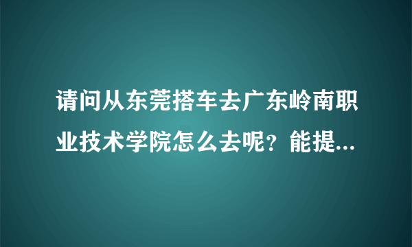 请问从东莞搭车去广东岭南职业技术学院怎么去呢？能提供坐几路车或者路线吗？