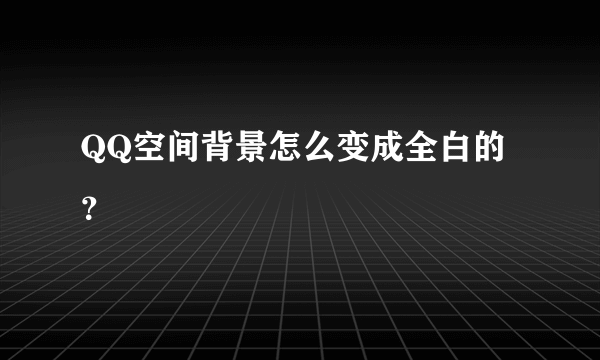 QQ空间背景怎么变成全白的？