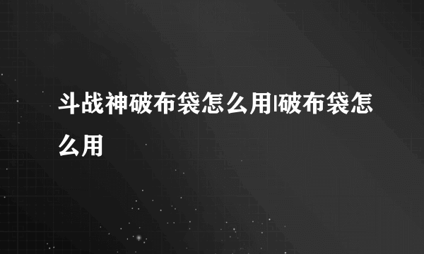 斗战神破布袋怎么用|破布袋怎么用