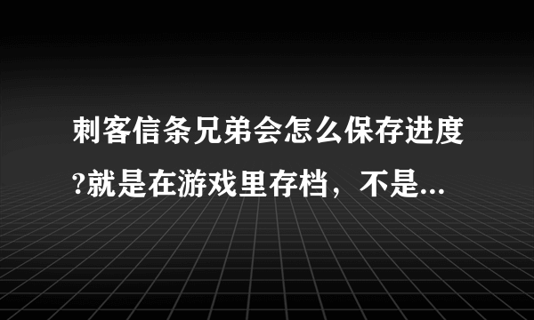 刺客信条兄弟会怎么保存进度?就是在游戏里存档，不是存档位置。 看了很多这样的问题，没人回答到关键啊