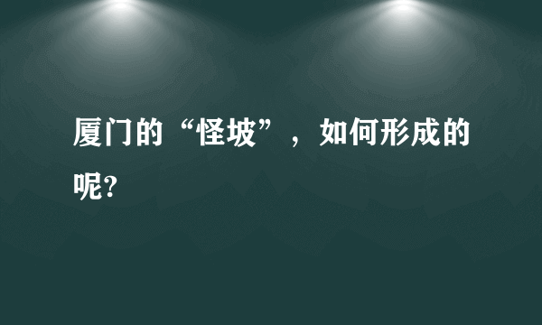 厦门的“怪坡”，如何形成的呢?