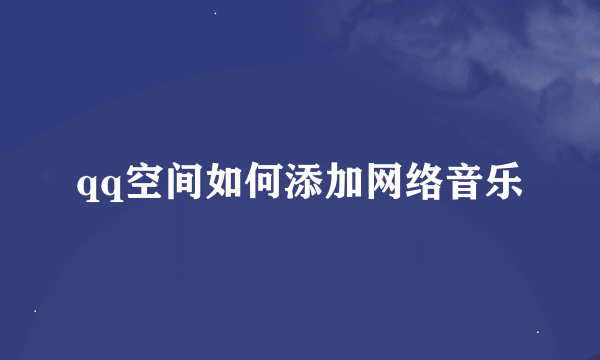 qq空间如何添加网络音乐