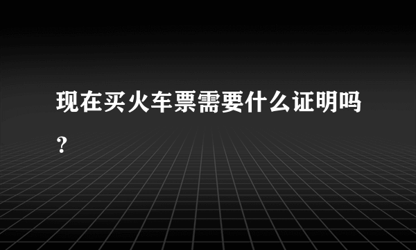 现在买火车票需要什么证明吗？