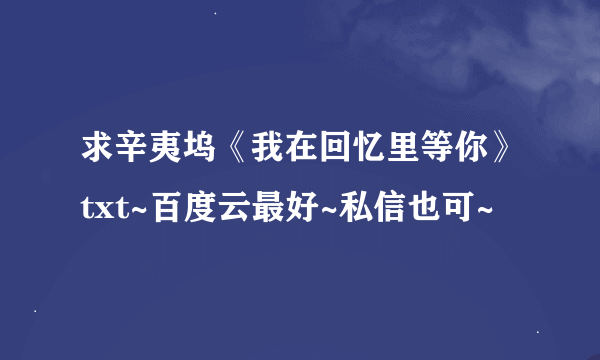 求辛夷坞《我在回忆里等你》txt~百度云最好~私信也可~