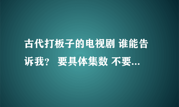 古代打板子的电视剧 谁能告诉我？ 要具体集数 不要网上复制别人的答案