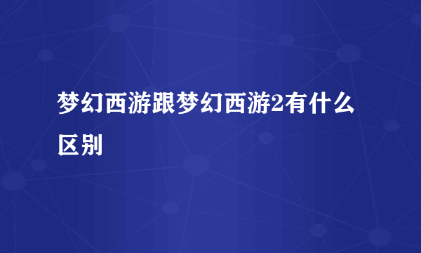 梦幻西游跟梦幻西游2有什么区别