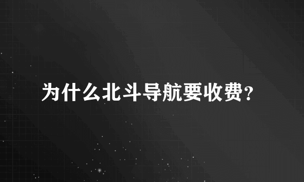 为什么北斗导航要收费？