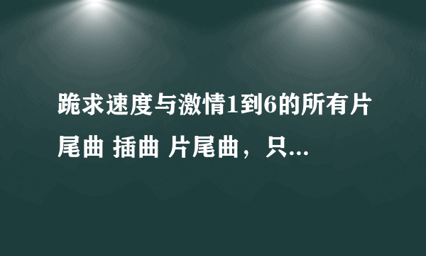 跪求速度与激情1到6的所有片尾曲 插曲 片尾曲，只要在电影里出现的都可以