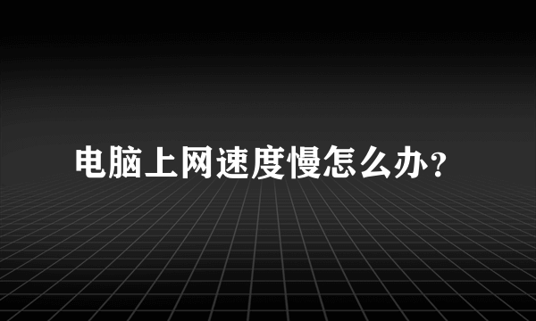 电脑上网速度慢怎么办？