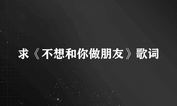 求《不想和你做朋友》歌词