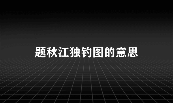 题秋江独钓图的意思