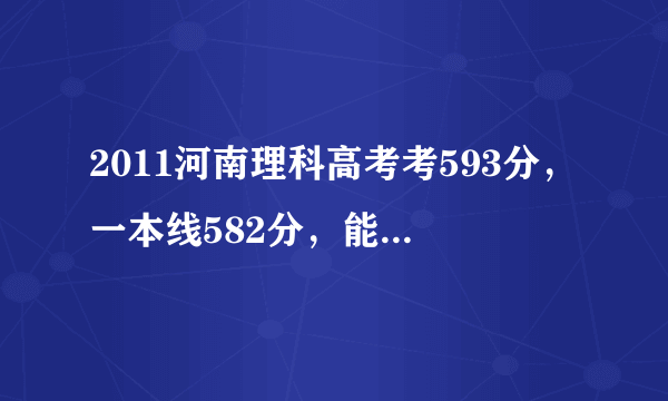 2011河南理科高考考593分，一本线582分，能上什么学校