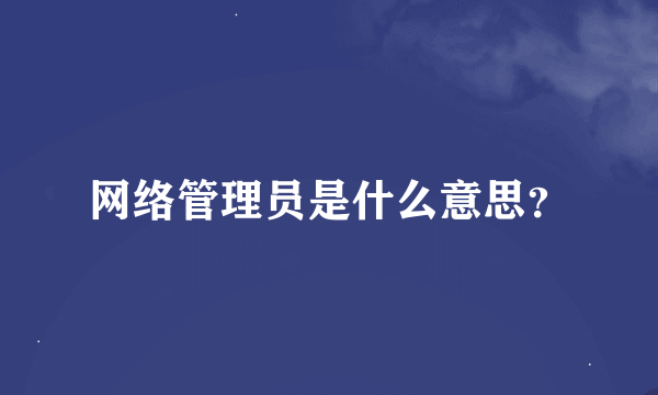 网络管理员是什么意思？