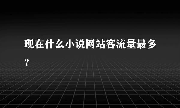 现在什么小说网站客流量最多？