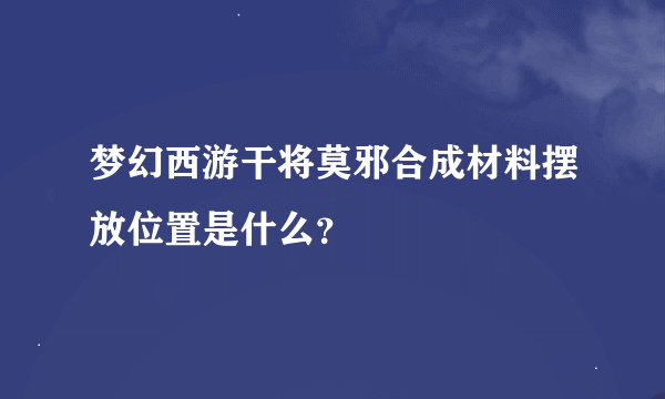 梦幻西游干将莫邪合成材料摆放位置是什么？