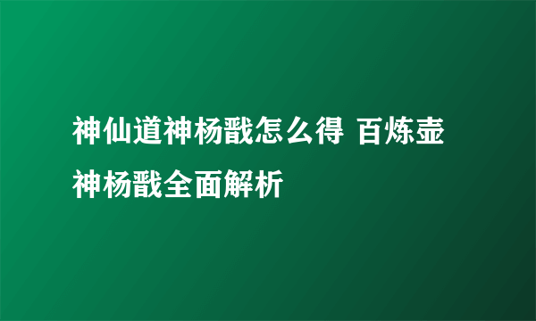 神仙道神杨戬怎么得 百炼壶神杨戬全面解析