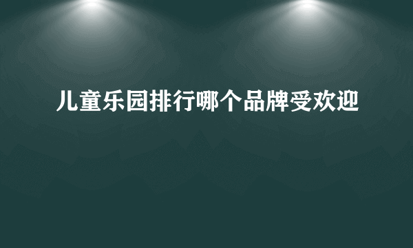 儿童乐园排行哪个品牌受欢迎