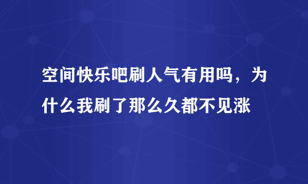 空间快乐吧刷人气有用吗，为什么我刷了那么久都不见涨