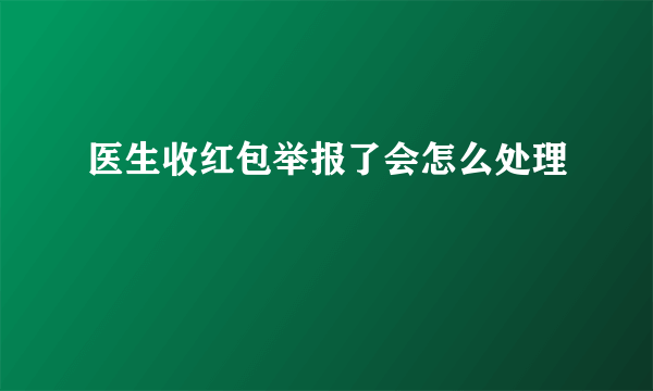 医生收红包举报了会怎么处理