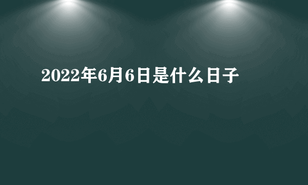 2022年6月6日是什么日子