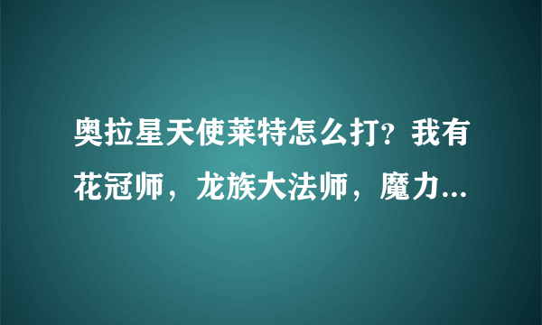 奥拉星天使莱特怎么打？我有花冠师，龙族大法师，魔力粉兔，露西亚，伊诗，双鱼游仙）还有公主，不过是50级