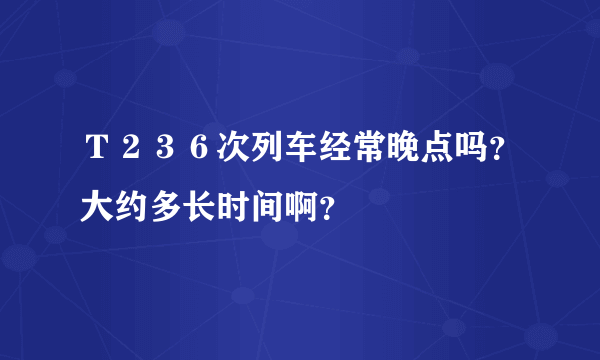 Ｔ２３６次列车经常晚点吗？大约多长时间啊？