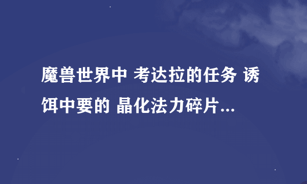 魔兽世界中 考达拉的任务 诱饵中要的 晶化法力碎片哪里弄啊