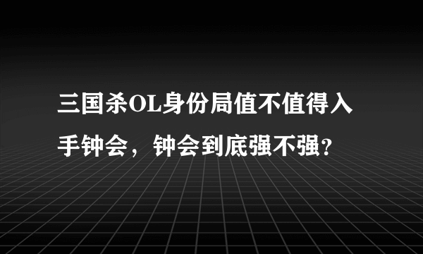 三国杀OL身份局值不值得入手钟会，钟会到底强不强？