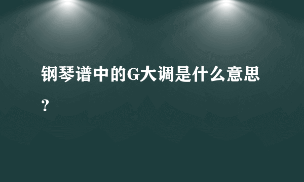 钢琴谱中的G大调是什么意思？