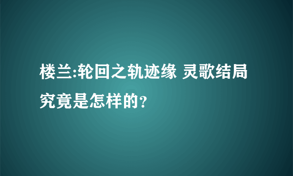 楼兰:轮回之轨迹缘 灵歌结局究竟是怎样的？