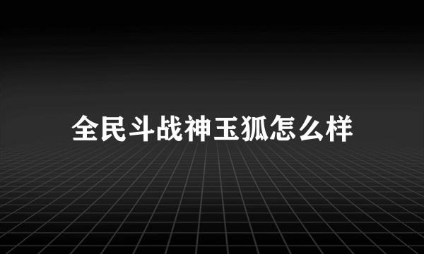 全民斗战神玉狐怎么样