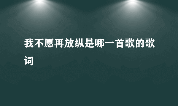 我不愿再放纵是哪一首歌的歌词