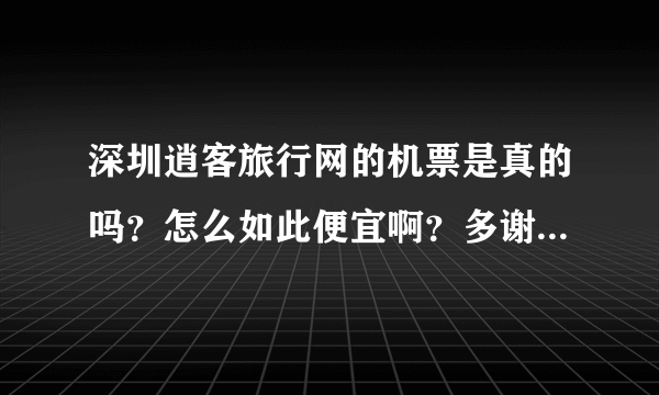 深圳逍客旅行网的机票是真的吗？怎么如此便宜啊？多谢指教！请问是否有人活着公司订过他们的票啊